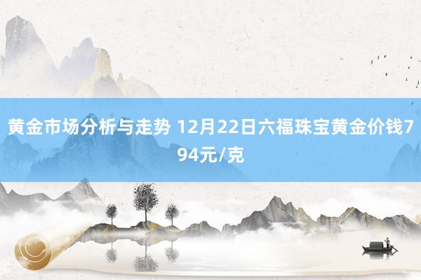 黄金市场分析与走势 12月22日六福珠宝黄金价钱794元/克