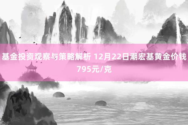 基金投资观察与策略解析 12月22日潮宏基黄金价钱795元/克