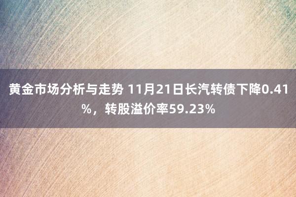 黄金市场分析与走势 11月21日长汽转债下降0.41%，转股溢价率59.23%