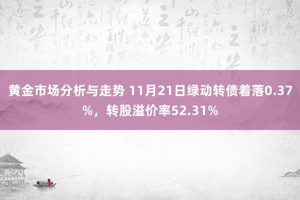 黄金市场分析与走势 11月21日绿动转债着落0.37%，转股溢价率52.31%