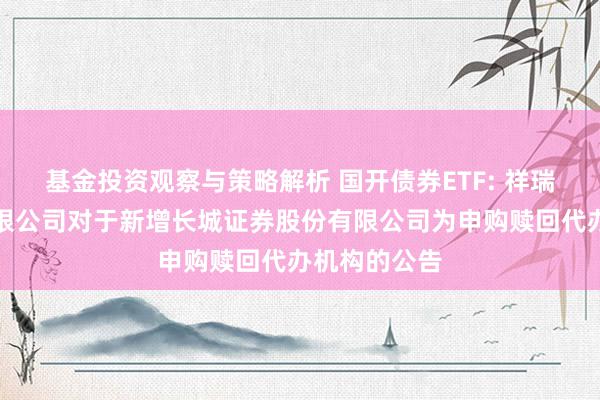 基金投资观察与策略解析 国开债券ETF: 祥瑞基金搞定有限公司对于新增长城证券股份有限公司为申购赎回代办机构的公告