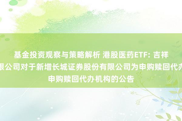 基金投资观察与策略解析 港股医药ETF: 吉祥基金惩处有限公司对于新增长城证券股份有限公司为申购赎回代办机构的公告