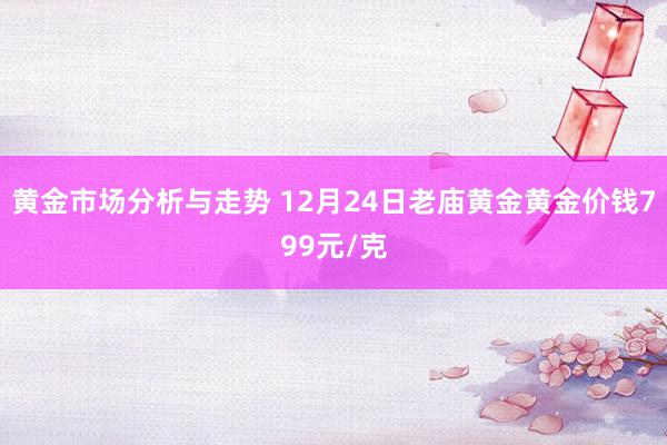 黄金市场分析与走势 12月24日老庙黄金黄金价钱799元/克