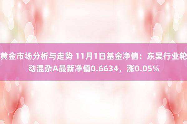 黄金市场分析与走势 11月1日基金净值：东吴行业轮动混杂A最新净值0.6634，涨0.05%