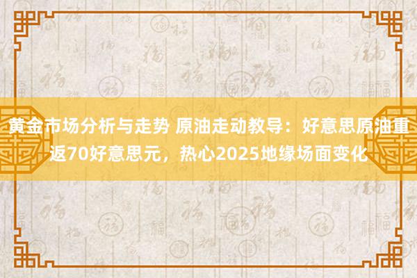 黄金市场分析与走势 原油走动教导：好意思原油重返70好意思元，热心2025地缘场面变化