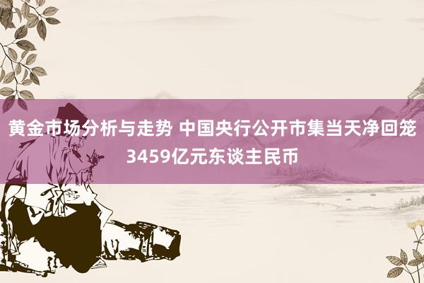 黄金市场分析与走势 中国央行公开市集当天净回笼3459亿元东谈主民币