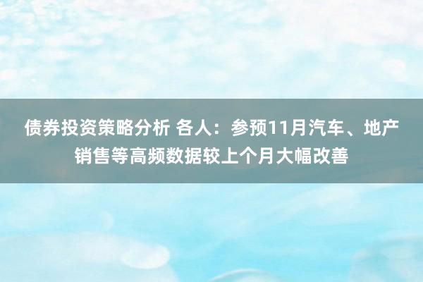 债券投资策略分析 各人：参预11月汽车、地产销售等高频数据较上个月大幅改善