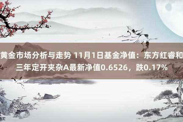 黄金市场分析与走势 11月1日基金净值：东方红睿和三年定开夹杂A最新净值0.6526，跌0.17%