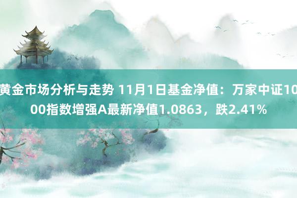 黄金市场分析与走势 11月1日基金净值：万家中证1000指数增强A最新净值1.0863，跌2.41%