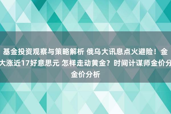 基金投资观察与策略解析 俄乌大讯息点火避险！金价大涨近17好意思元 怎样走动黄金？时间计谋师金价分析