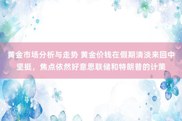 黄金市场分析与走势 黄金价钱在假期清淡来回中坚挺，焦点依然好意思联储和特朗普的计策