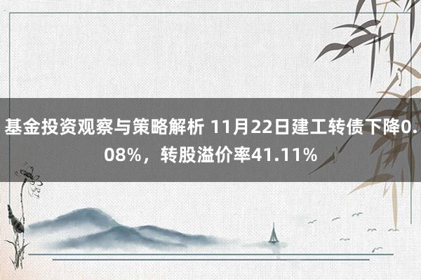 基金投资观察与策略解析 11月22日建工转债下降0.08%，转股溢价率41.11%