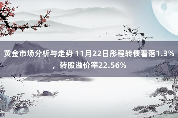 黄金市场分析与走势 11月22日彤程转债着落1.3%，转股溢价率22.56%