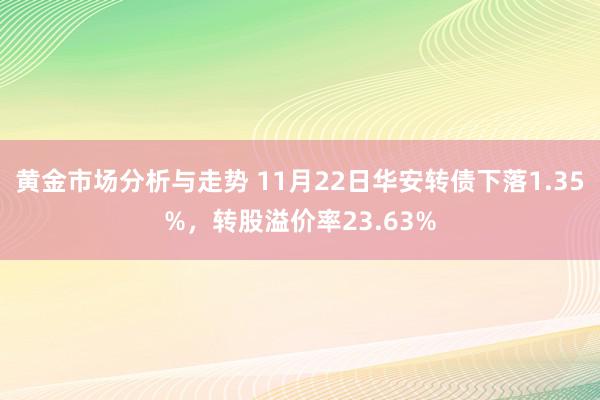 黄金市场分析与走势 11月22日华安转债下落1.35%，转股溢价率23.63%