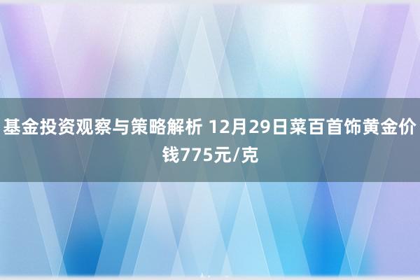 基金投资观察与策略解析 12月29日菜百首饰黄金价钱775元/克