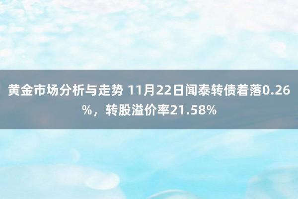 黄金市场分析与走势 11月22日闻泰转债着落0.26%，转股溢价率21.58%