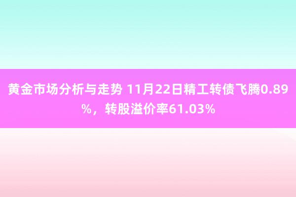 黄金市场分析与走势 11月22日精工转债飞腾0.89%，转股溢价率61.03%