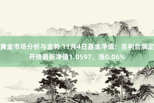 黄金市场分析与走势 11月4日基金净值：吉利合润定开债最新净值1.0597，涨0.06%