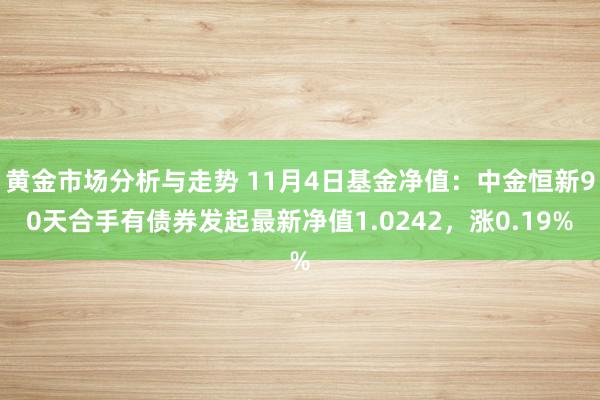 黄金市场分析与走势 11月4日基金净值：中金恒新90天合手有债券发起最新净值1.0242，涨0.19%