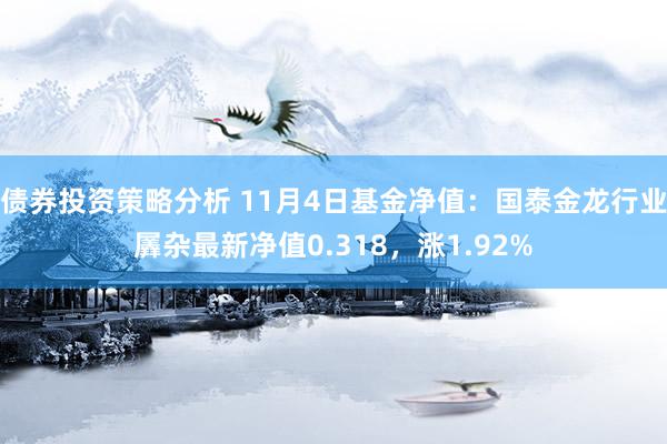 债券投资策略分析 11月4日基金净值：国泰金龙行业羼杂最新净值0.318，涨1.92%