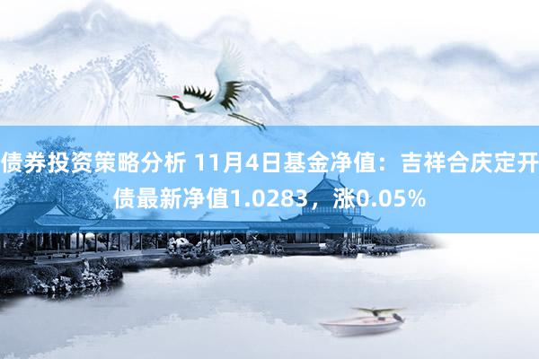 债券投资策略分析 11月4日基金净值：吉祥合庆定开债最新净值1.0283，涨0.05%