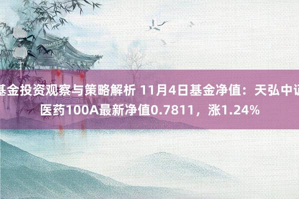 基金投资观察与策略解析 11月4日基金净值：天弘中证医药100A最新净值0.7811，涨1.24%