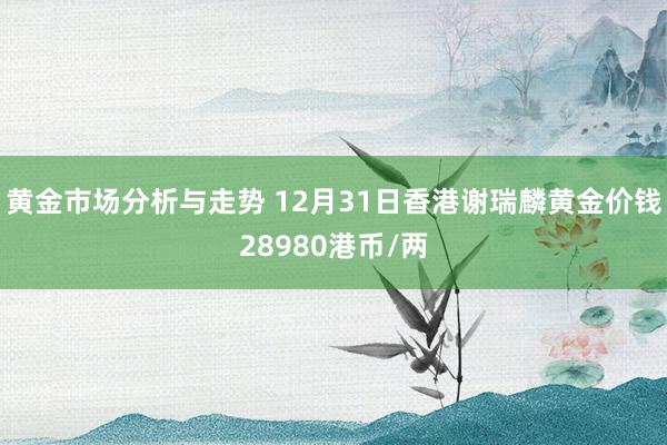 黄金市场分析与走势 12月31日香港谢瑞麟黄金价钱28980港币/两