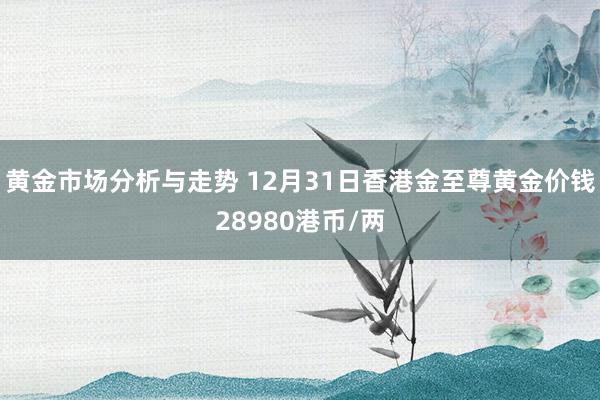 黄金市场分析与走势 12月31日香港金至尊黄金价钱28980港币/两