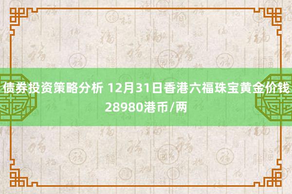 债券投资策略分析 12月31日香港六福珠宝黄金价钱28980港币/两