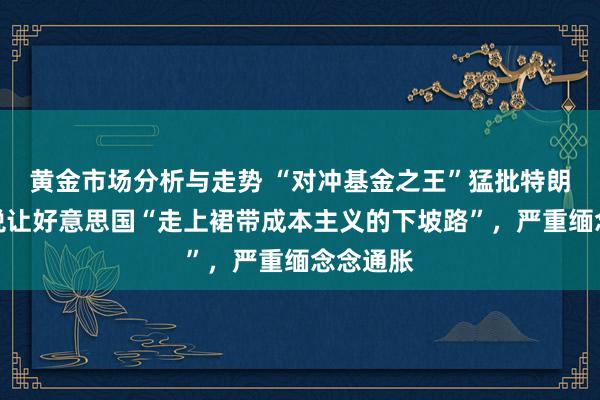 黄金市场分析与走势 “对冲基金之王”猛批特朗普：关税让好意思国“走上裙带成本主义的下坡路”，严重缅念念通胀