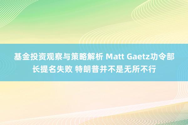 基金投资观察与策略解析 Matt Gaetz功令部长提名失败 特朗普并不是无所不行