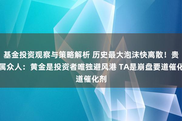 基金投资观察与策略解析 历史最大泡沫快离散！贵金属众人：黄金是投资者唯独避风港 TA是崩盘要道催化剂