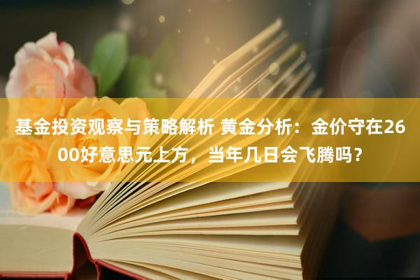 基金投资观察与策略解析 黄金分析：金价守在2600好意思元上方，当年几日会飞腾吗？