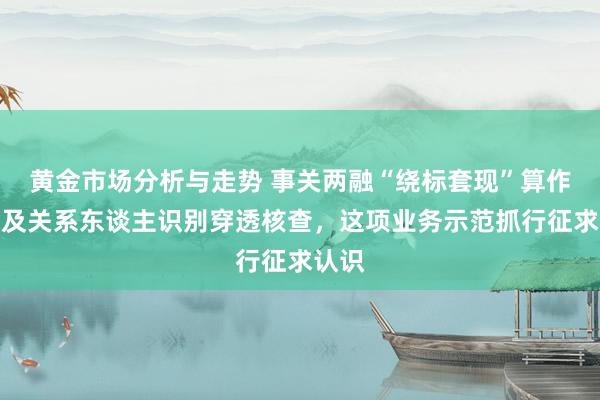 黄金市场分析与走势 事关两融“绕标套现”算作管制及关系东谈主识别穿透核查，这项业务示范抓行征求认识