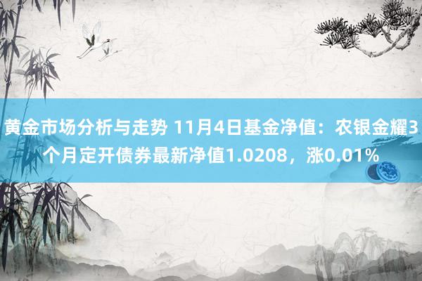 黄金市场分析与走势 11月4日基金净值：农银金耀3个月定开债券最新净值1.0208，涨0.01%