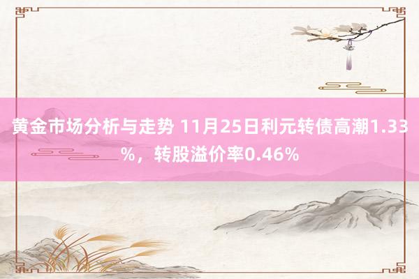 黄金市场分析与走势 11月25日利元转债高潮1.33%，转股溢价率0.46%