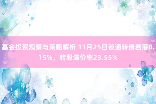 基金投资观察与策略解析 11月25日谈通转债着落0.15%，转股溢价率23.55%