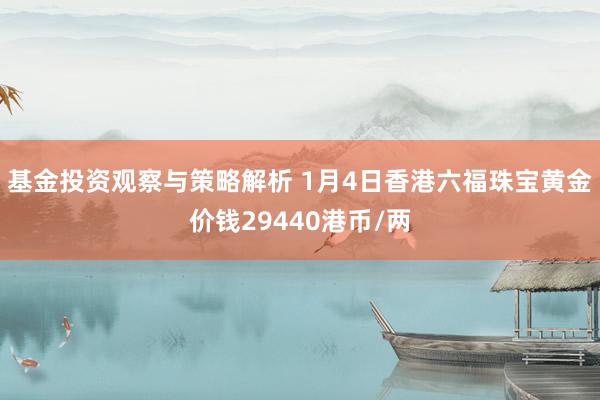 基金投资观察与策略解析 1月4日香港六福珠宝黄金价钱29440港币/两