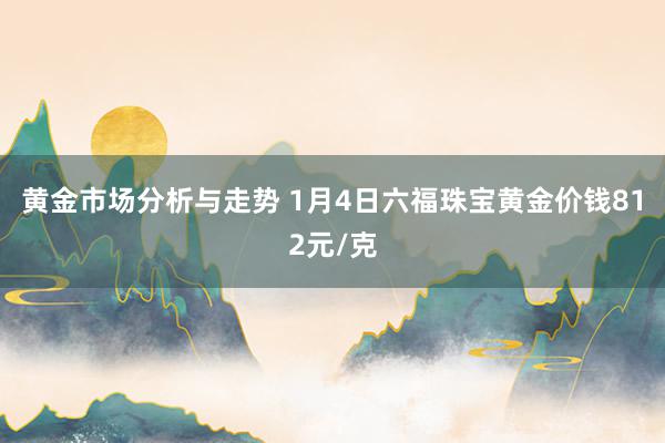 黄金市场分析与走势 1月4日六福珠宝黄金价钱812元/克