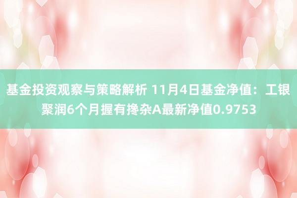 基金投资观察与策略解析 11月4日基金净值：工银聚润6个月握有搀杂A最新净值0.9753