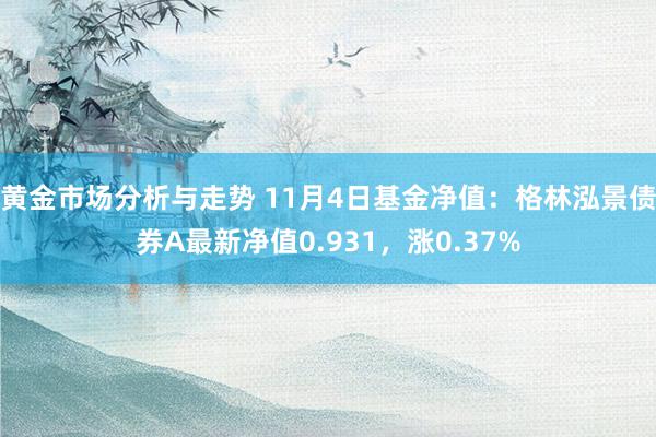 黄金市场分析与走势 11月4日基金净值：格林泓景债券A最新净值0.931，涨0.37%