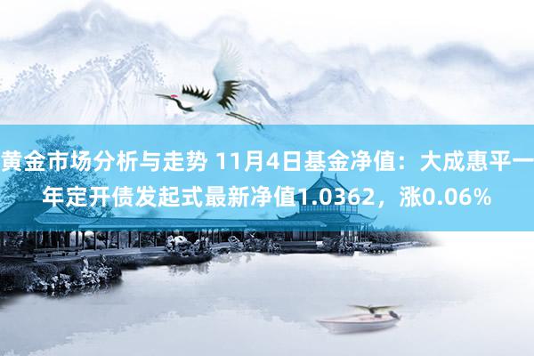 黄金市场分析与走势 11月4日基金净值：大成惠平一年定开债发起式最新净值1.0362，涨0.06%