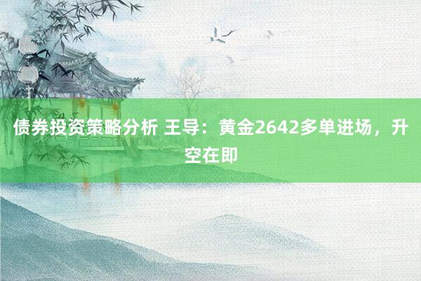 债券投资策略分析 王导：黄金2642多单进场，升空在即