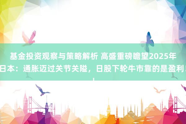 基金投资观察与策略解析 高盛重磅瞻望2025年日本：通胀迈过关节关隘，日股下轮牛市靠的是盈利！