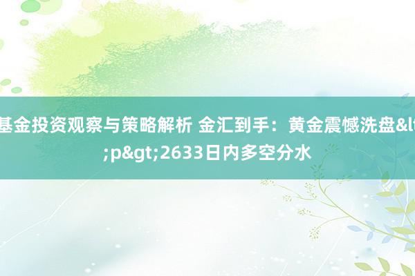 基金投资观察与策略解析 金汇到手：黄金震憾洗盘<p>2633日内多空分水