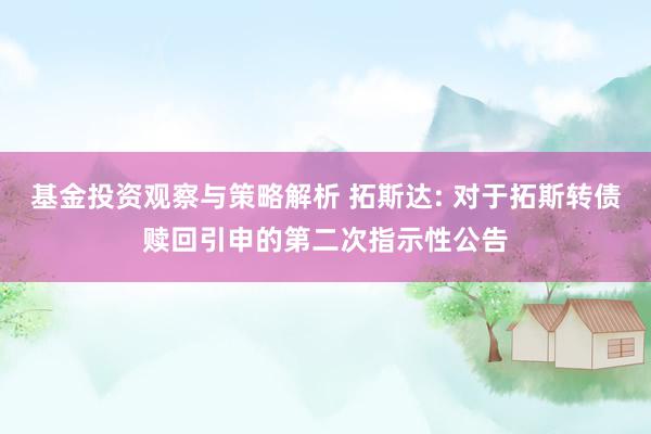 基金投资观察与策略解析 拓斯达: 对于拓斯转债赎回引申的第二次指示性公告