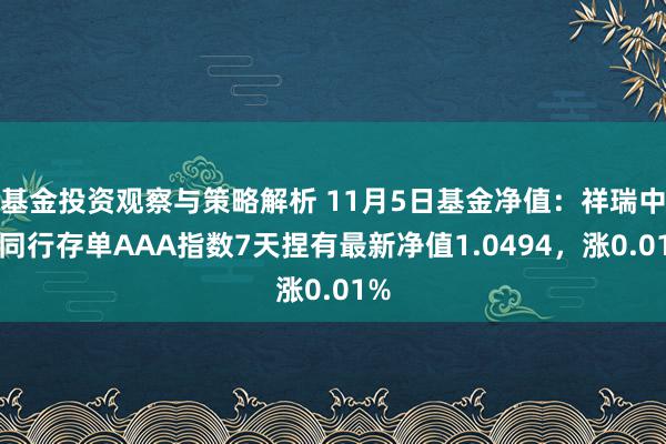 基金投资观察与策略解析 11月5日基金净值：祥瑞中证同行存单AAA指数7天捏有最新净值1.0494，涨0.01%