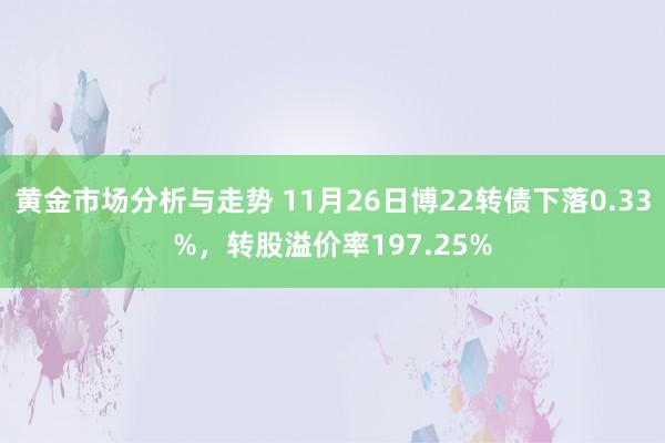 黄金市场分析与走势 11月26日博22转债下落0.33%，转股溢价率197.25%