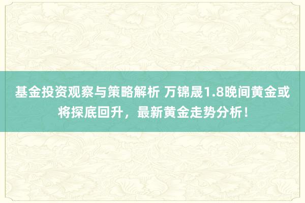 基金投资观察与策略解析 万锦晟1.8晚间黄金或将探底回升，最新黄金走势分析！