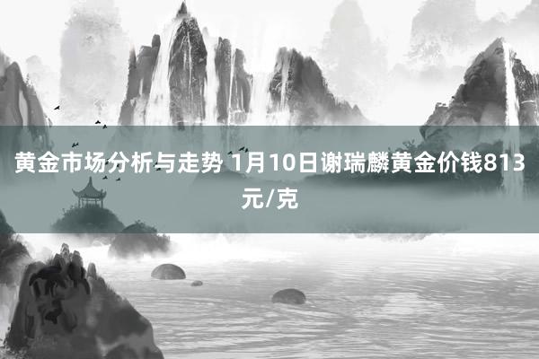 黄金市场分析与走势 1月10日谢瑞麟黄金价钱813元/克